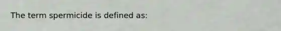 The term spermicide is defined as: