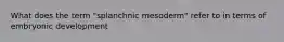 What does the term "splanchnic mesoderm" refer to in terms of embryonic development