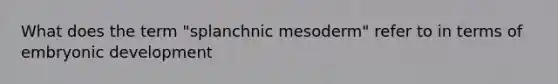 What does the term "splanchnic mesoderm" refer to in terms of embryonic development