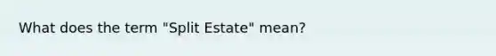 What does the term "Split Estate" mean?