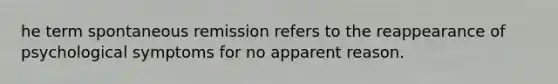 he term spontaneous remission refers to the reappearance of psychological symptoms for no apparent reason.