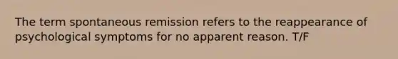 The term spontaneous remission refers to the reappearance of psychological symptoms for no apparent reason. T/F