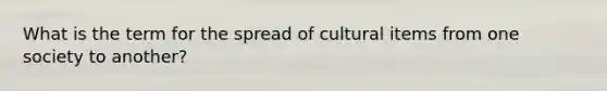 What is the term for the spread of cultural items from one society to another?