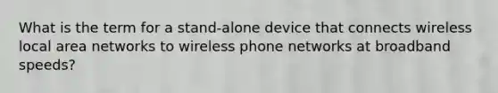 What is the term for a stand-alone device that connects wireless local area networks to wireless phone networks at broadband speeds?