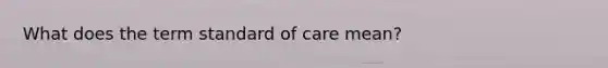 What does the term standard of care mean?