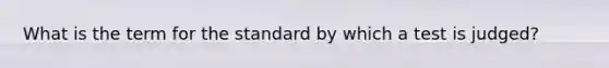 What is the term for the standard by which a test is judged?