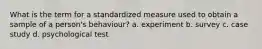 What is the term for a standardized measure used to obtain a sample of a person's behaviour? a. experiment b. survey c. case study d. psychological test