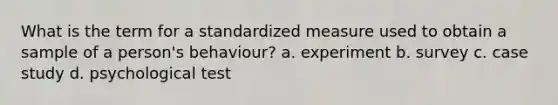 What is the term for a standardized measure used to obtain a sample of a person's behaviour? a. experiment b. survey c. case study d. psychological test