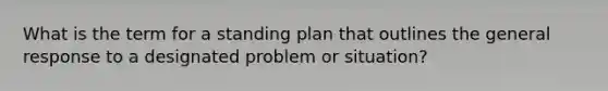 What is the term for a standing plan that outlines the general response to a designated problem or situation?