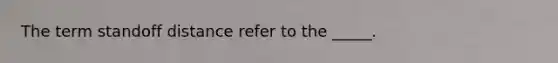 The term standoff distance refer to the _____.