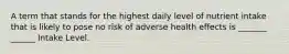 A term that stands for the highest daily level of nutrient intake that is likely to pose no risk of adverse health effects is _______ ______ Intake Level.