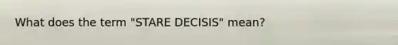 What does the term "STARE DECISIS" mean?