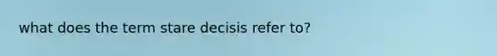 what does the term stare decisis refer to?