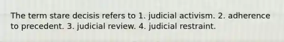 The term stare decisis refers to 1. judicial activism. 2. adherence to precedent. 3. judicial review. 4. judicial restraint.