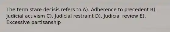 The term stare decisis refers to A). Adherence to precedent B). Judicial activism C). Judicial restraint D). Judicial review E). Excessive partisanship