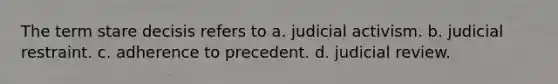 The term stare decisis refers to a. judicial activism. b. judicial restraint. c. adherence to precedent. d. judicial review.