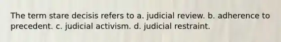 The term stare decisis refers to a. judicial review. b. adherence to precedent. c. judicial activism. d. judicial restraint.