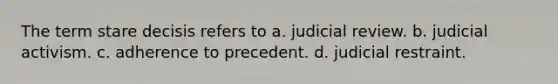 The term stare decisis refers to a. judicial review. b. judicial activism. c. adherence to precedent. d. judicial restraint.