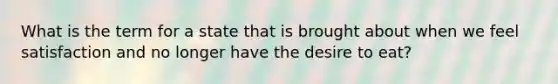 What is the term for a state that is brought about when we feel satisfaction and no longer have the desire to eat?