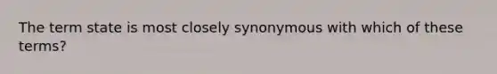 The term state is most closely synonymous with which of these terms?