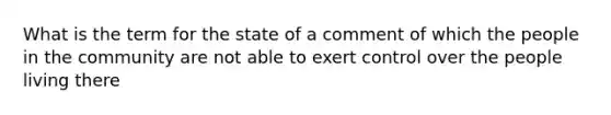 What is the term for the state of a comment of which the people in the community are not able to exert control over the people living there