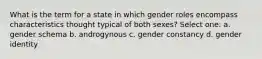 What is the term for a state in which gender roles encompass characteristics thought typical of both sexes? Select one: a. gender schema b. androgynous c. gender constancy d. gender identity