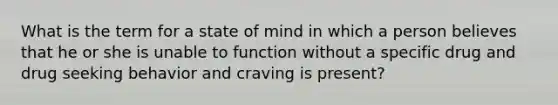 What is the term for a state of mind in which a person believes that he or she is unable to function without a specific drug and drug seeking behavior and craving is present?