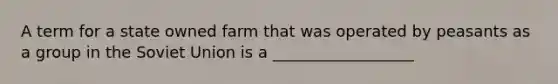 A term for a state owned farm that was operated by peasants as a group in the Soviet Union is a __________________