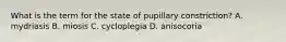 What is the term for the state of pupillary constriction? A. mydriasis B. miosis C. cycloplegia D. anisocoria