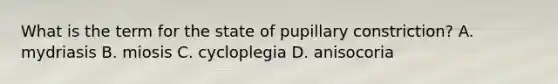 What is the term for the state of pupillary constriction? A. mydriasis B. miosis C. cycloplegia D. anisocoria