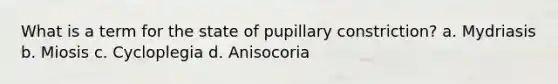 What is a term for the state of pupillary constriction? a. Mydriasis b. Miosis c. Cycloplegia d. Anisocoria