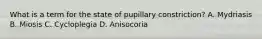 What is a term for the state of pupillary constriction? A. Mydriasis B. Miosis C. Cycloplegia D. Anisocoria