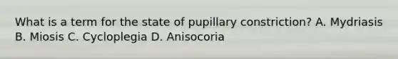 What is a term for the state of pupillary constriction? A. Mydriasis B. Miosis C. Cycloplegia D. Anisocoria