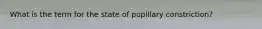 What is the term for the state of pupillary constriction?