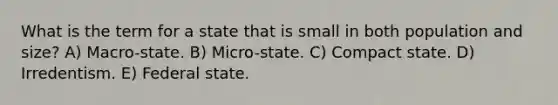 What is the term for a state that is small in both population and size? A) Macro-state. B) Micro-state. C) Compact state. D) Irredentism. E) Federal state.