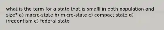 what is the term for a state that is smalll in both population and size? a) macro-state b) micro-state c) compact state d) irredentism e) federal state