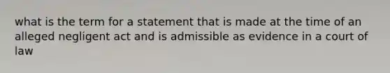 what is the term for a statement that is made at the time of an alleged negligent act and is admissible as evidence in a court of law