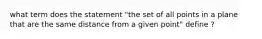 what term does the statement "the set of all points in a plane that are the same distance from a given point" define ?