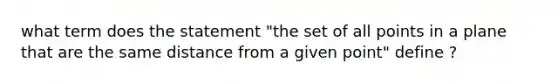 what term does the statement "the set of all points in a plane that are the same distance from a given point" define ?