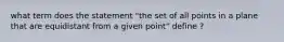 what term does the statement "the set of all points in a plane that are equidistant from a given point" define ?