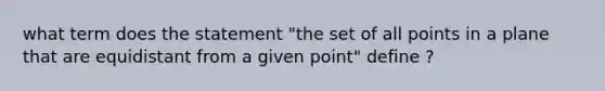 what term does the statement "the set of all points in a plane that are equidistant from a given point" define ?