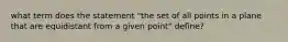 what term does the statement "the set of all points in a plane that are equidistant from a given point" define?