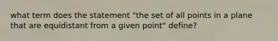 what term does the statement "the set of all points in a plane that are equidistant from a given point" define?