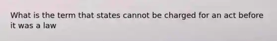 What is the term that states cannot be charged for an act before it was a law