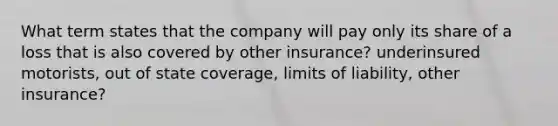 What term states that the company will pay only its share of a loss that is also covered by other insurance? underinsured motorists, out of state coverage, limits of liability, other insurance?