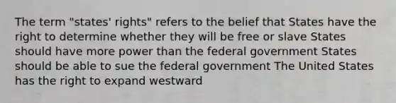 The term "states' rights" refers to the belief that States have the right to determine whether they will be free or slave States should have more power than the federal government States should be able to sue the federal government The United States has the right to expand westward