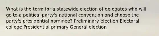 What is the term for a statewide election of delegates who will go to a political party's national convention and choose the party's presidential nominee? Preliminary election Electoral college Presidential primary General election