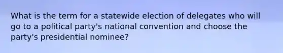 What is the term for a statewide election of delegates who will go to a political party's national convention and choose the party's presidential nominee?