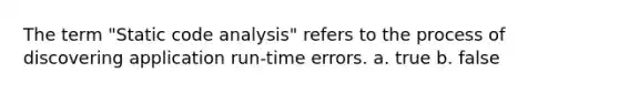 The term "Static code analysis" refers to the process of discovering application run-time errors. a. true b. false