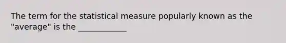 The term for the statistical measure popularly known as the "average" is the ____________